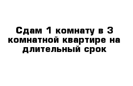 Сдам 1 комнату в 3 комнатной квартире на длительный срок